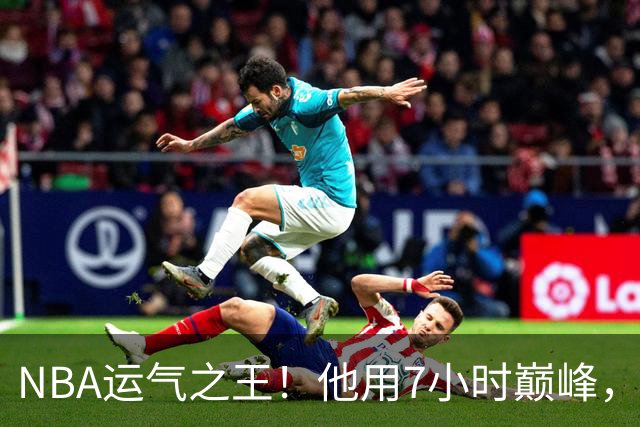NBA运气之王！他用7小时巅峰，换来7200万高薪